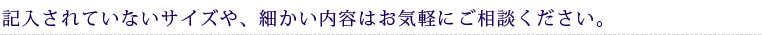 記入されていないサイズや、細かい内容はお気軽にご相談ください。